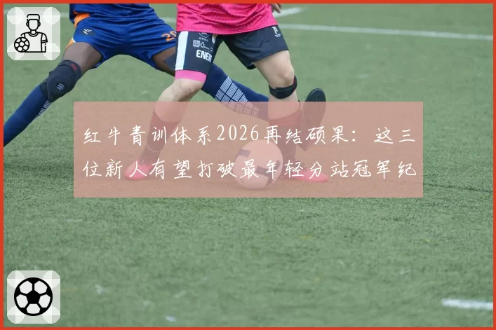 红牛青训体系2026再结硕果：这三位新人有望打破最年轻分站冠军纪录