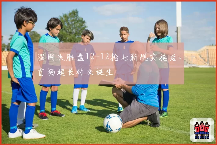 温网决胜盘12-12抢七新规实施后，首场超长对决诞生