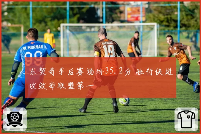 东契奇季后赛场均35.2分 独行侠进攻效率联盟第一