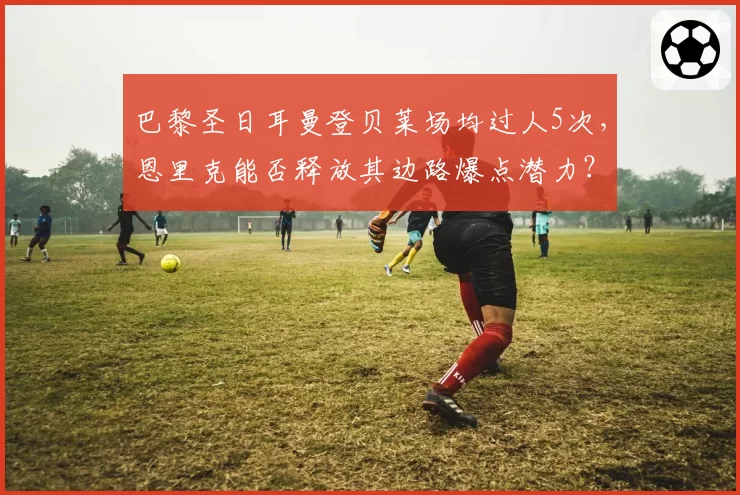 巴黎圣日耳曼登贝莱场均过人5次，恩里克能否释放其边路爆点潜力？