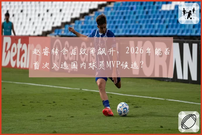 赵睿转会后效率飙升，2026年能否首次入选国内球员MVP候选？