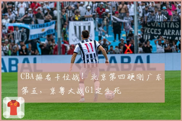 CBA排名卡位战！北京第四硬刚广东第五，京粤大战G1定生死