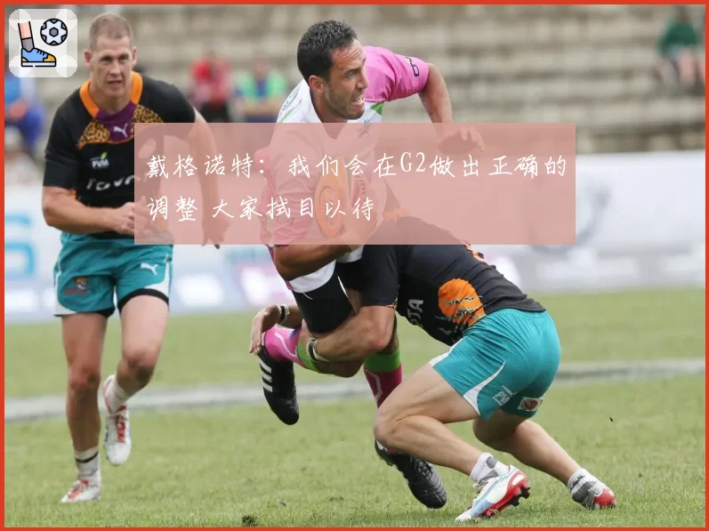 戴格诺特：我们会在G2做出正确的调整 大家拭目以待