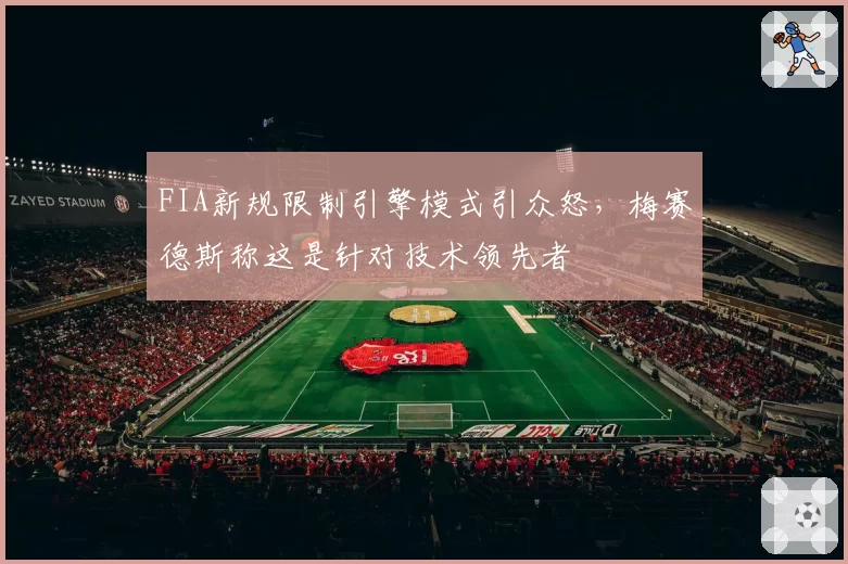 FIA新规限制引擎模式引众怒，梅赛德斯称这是针对技术领先者