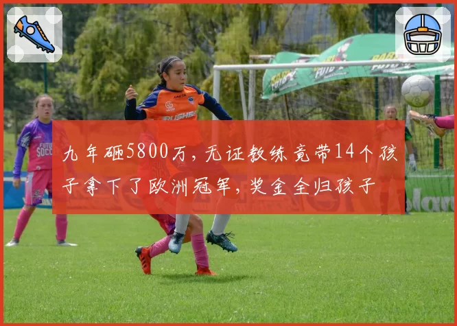 九年砸5800万,无证教练竟带14个孩子拿下了欧洲冠军,奖金全归孩子