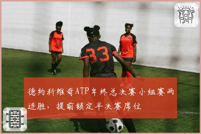 德约科维奇ATP年终总决赛小组赛两连胜，提前锁定半决赛席位