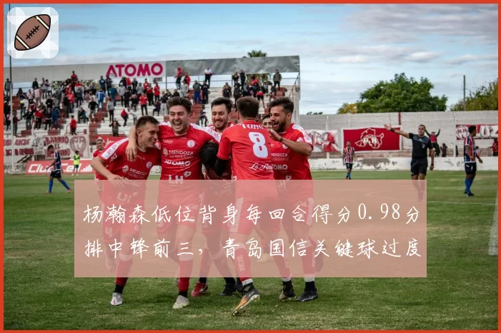杨瀚森低位背身每回合得分0.98分排中锋前三，青岛国信关键球过度依赖单打风险几何？
