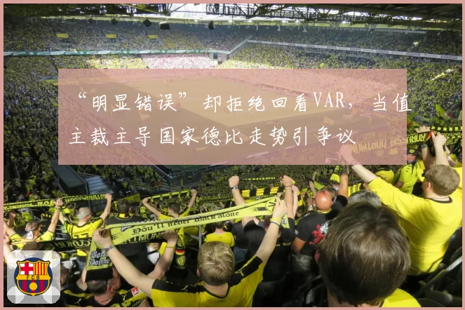 “明显错误”却拒绝回看VAR,当值主裁主导国家德比走势引争议
