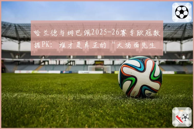 哈兰德与姆巴佩2025-26赛季欧冠数据PK：谁才是真正的“大场面先生”？