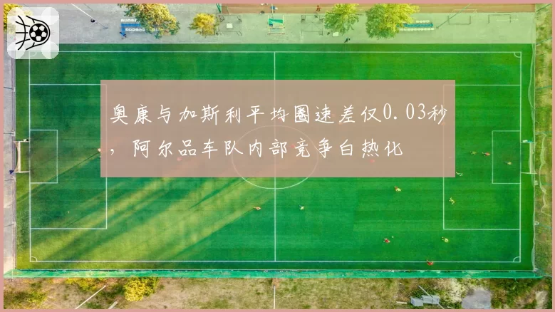 奥康与加斯利平均圈速差仅0.03秒，阿尔品车队内部竞争白热化