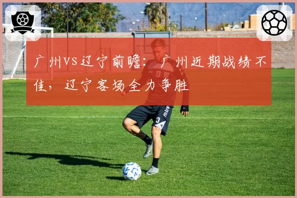 广州vs辽宁前瞻：广州近期战绩不佳，辽宁客场全力争胜