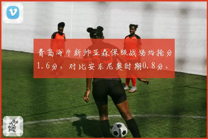 青岛海牛新帅亚森保级战场均抢分1.6分，对比安东尼奥时期0.8分，换帅如换刀