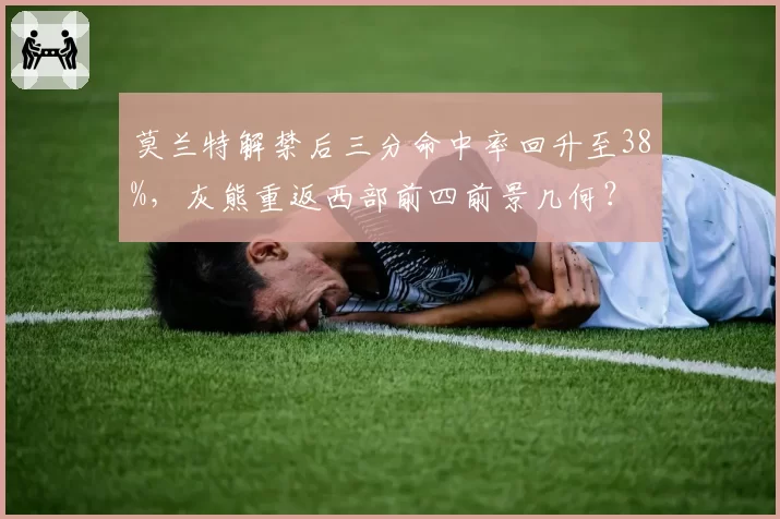 莫兰特解禁后三分命中率回升至38%，灰熊重返西部前四前景几何？
