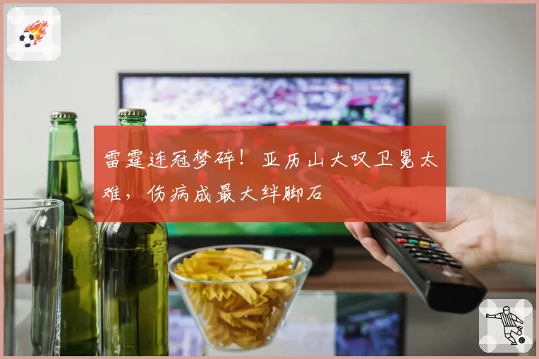 雷霆连冠梦碎!亚历山大叹卫冕太难,伤病成最大绊脚石