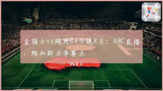 金骑士vs飓风G4今晚8点：ABC直播，维加斯力争赛点