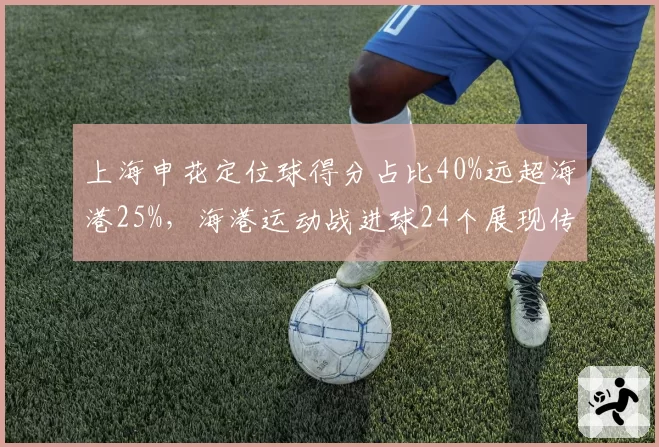 上海申花定位球得分占比40%远超海港25%,海港运动战进球24个展现传控优势