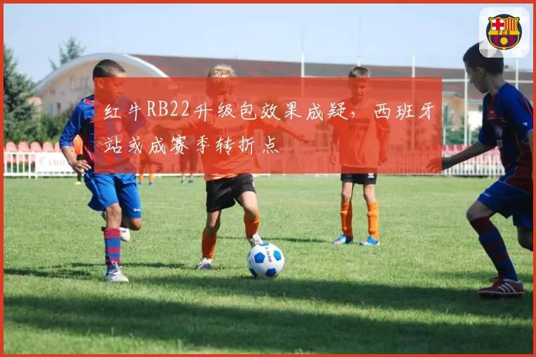 红牛RB22升级包效果成疑，西班牙站或成赛季转折点