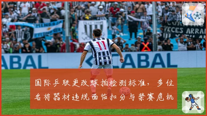 国际乒联更改球拍检测标准，多位名将器材违规面临扣分与禁赛危机
