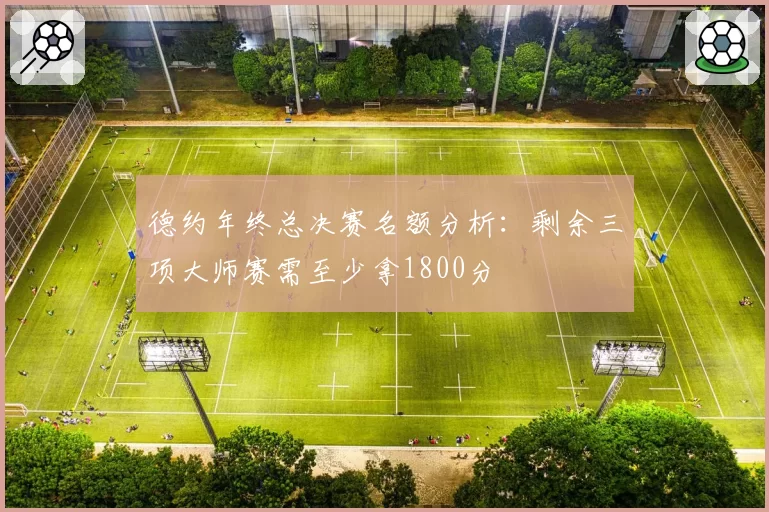 德约年终总决赛名额分析：剩余三项大师赛需至少拿1800分