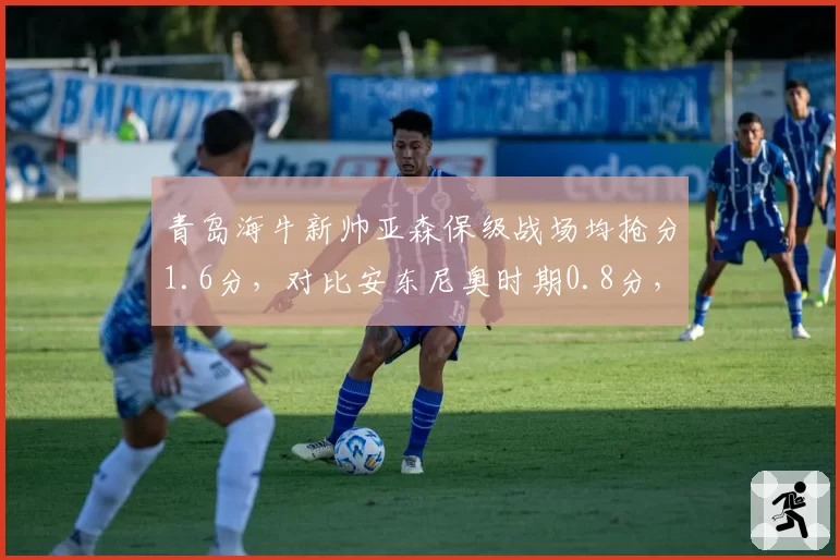 青岛海牛新帅亚森保级战场均抢分1.6分，对比安东尼奥时期0.8分，换帅如换刀
