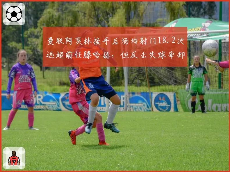 曼联阿莫林接手后场均射门18.2次远超前任滕哈赫，但反击失球率却高出三倍引战术质疑