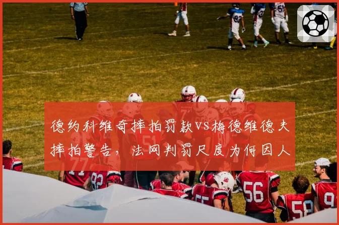 德约科维奇摔拍罚款vs梅德维德夫摔拍警告，法网判罚尺度为何因人而异