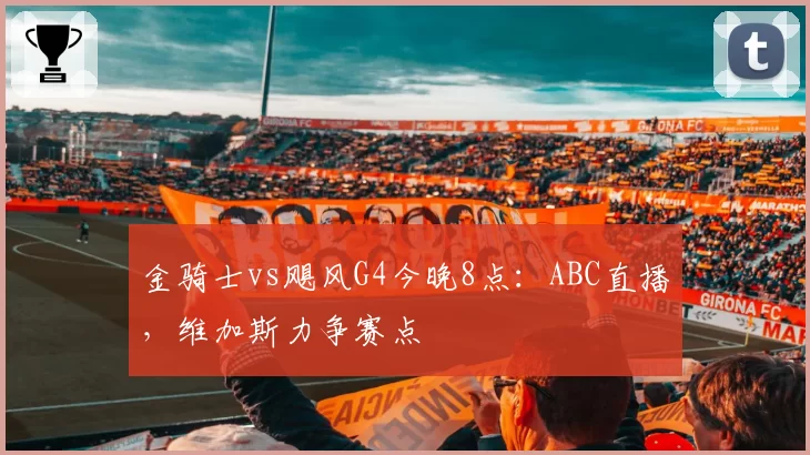 金骑士vs飓风G4今晚8点：ABC直播，维加斯力争赛点