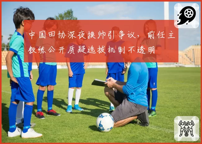 中国田协深夜换帅引争议，前任主教练公开质疑选拔机制不透明