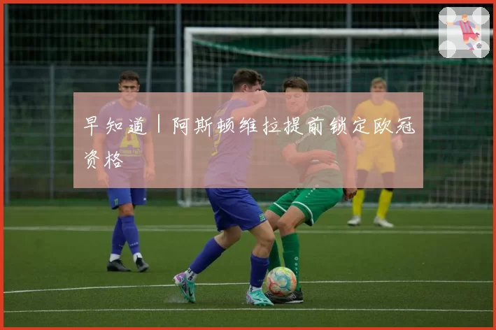 早知道｜阿斯顿维拉提前锁定欧冠资格