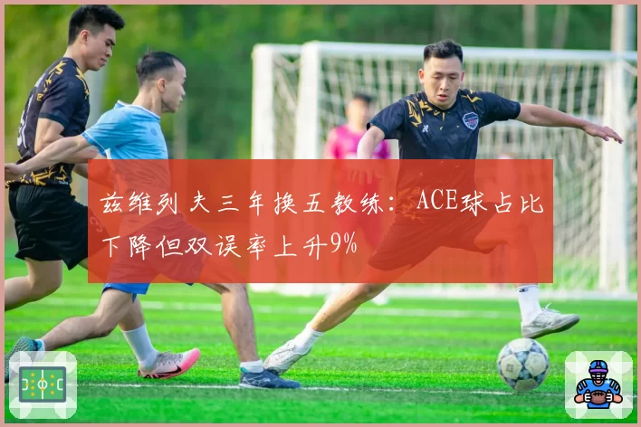 兹维列夫三年换五教练：ACE球占比下降但双误率上升9%