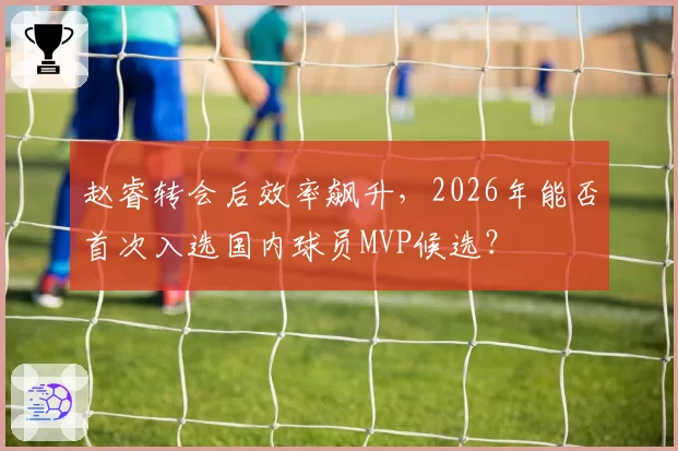 赵睿转会后效率飙升，2026年能否首次入选国内球员MVP候选？