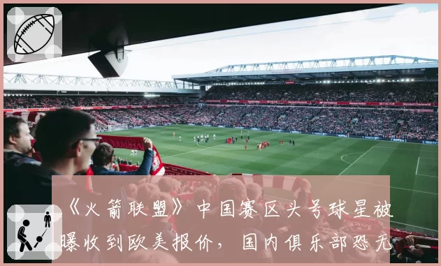 《火箭联盟》中国赛区头号球星被曝收到欧美报价,国内俱乐部恐无力匹配