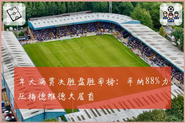 年大满贯决胜盘胜率榜:辛纳88%力压梅德维德夫居首