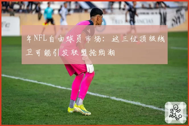 年NFL自由球员市场：这三位顶级线卫可能引发联盟抢购潮