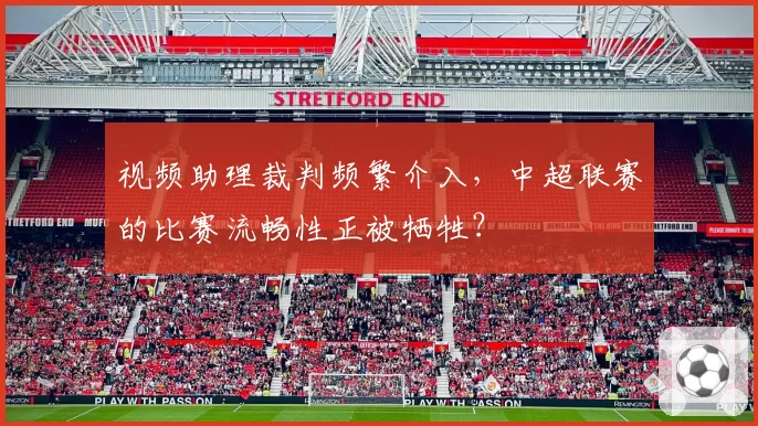 视频助理裁判频繁介入，中超联赛的比赛流畅性正被牺牲？