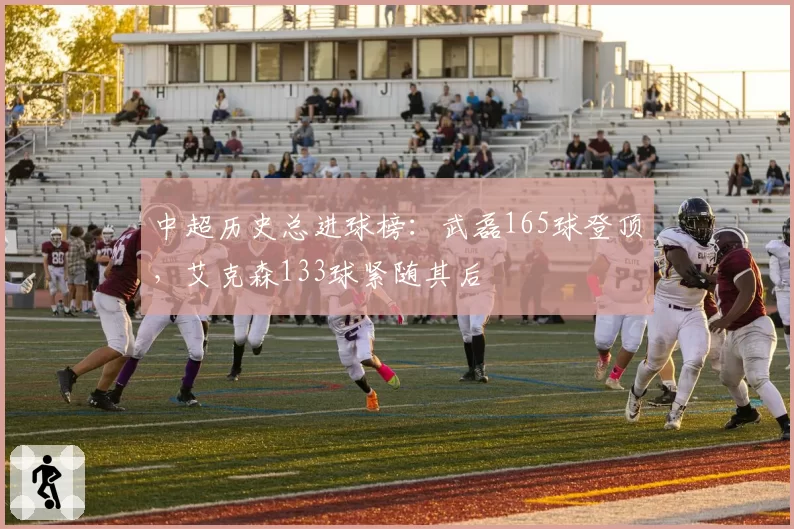 中超历史总进球榜:武磊165球登顶,艾克森133球紧随其后