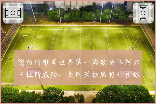 德约科维奇世界第一周数面临阿尔卡拉斯威胁，美网若缺席将让出球王宝座？