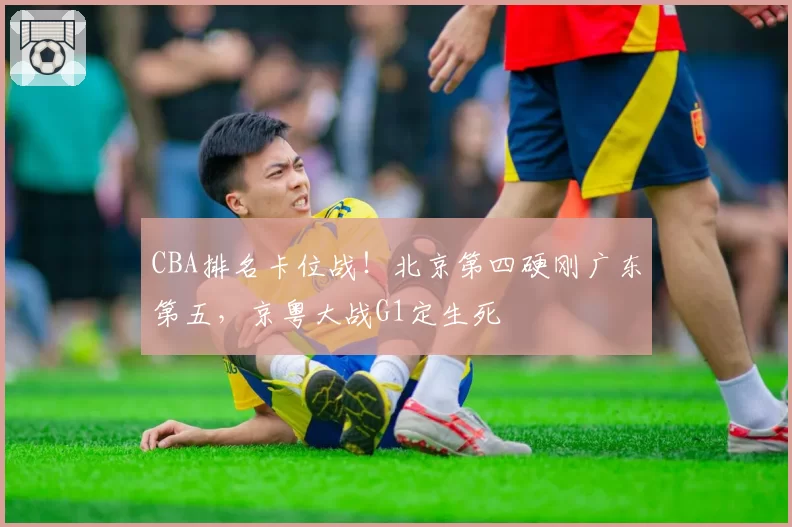 CBA排名卡位战！北京第四硬刚广东第五，京粤大战G1定生死