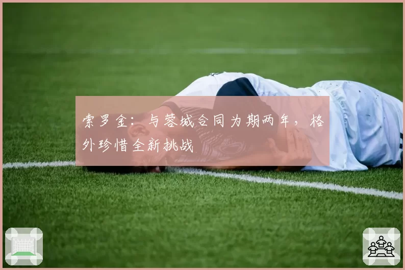 索罗金：与蓉城合同为期两年，格外珍惜全新挑战