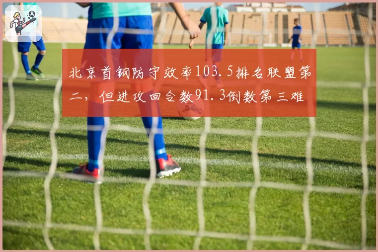 北京首钢防守效率103.5排名联盟第二，但进攻回合数91.3倒数第三难破防守强队