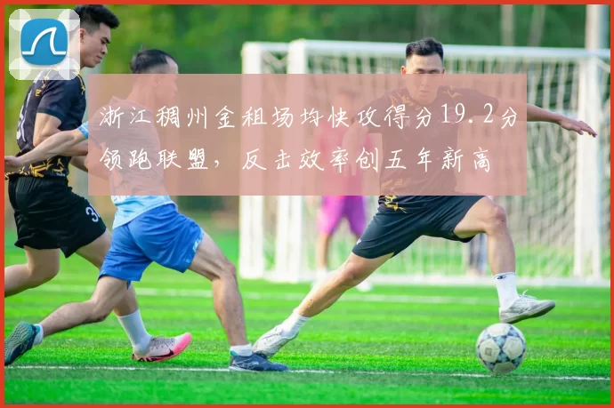 浙江稠州金租场均快攻得分19.2分领跑联盟，反击效率创五年新高