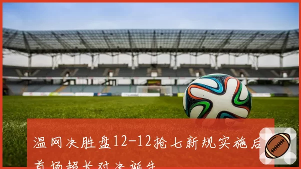 温网决胜盘12-12抢七新规实施后，首场超长对决诞生