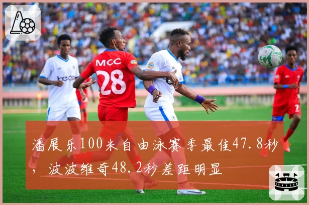 潘展乐100米自由泳赛季最佳47.8秒，波波维奇48.2秒差距明显