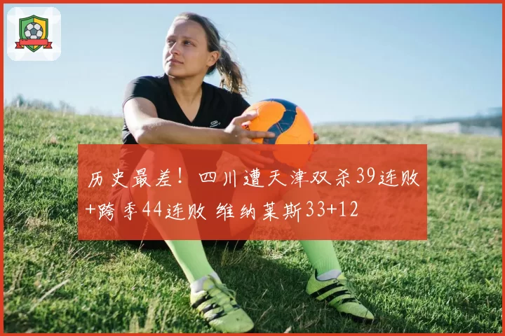 历史最差！四川遭天津双杀39连败+跨季44连败 维纳莱斯33+12