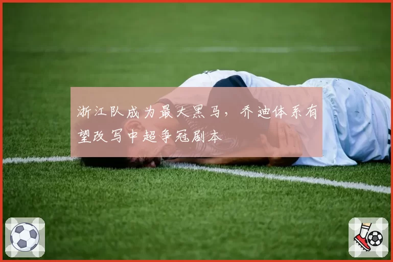 浙江队成为最大黑马，乔迪体系有望改写中超争冠剧本
