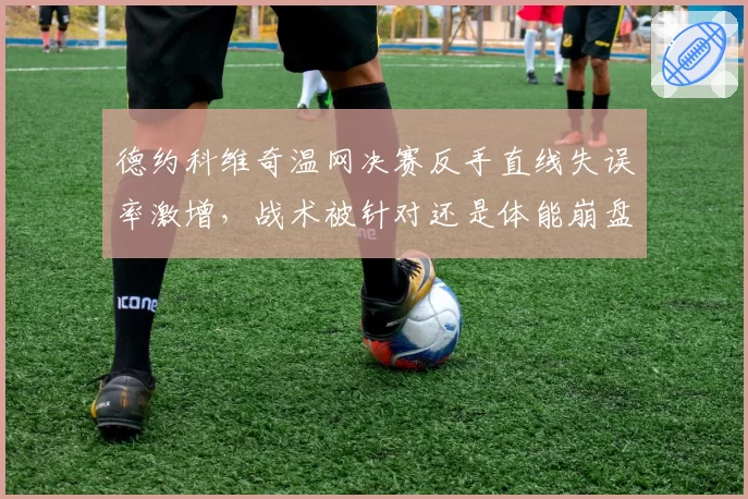 德约科维奇温网决赛反手直线失误率激增，战术被针对还是体能崩盘？