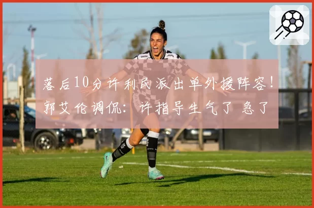 落后10分许利民派出单外援阵容！郭艾伦调侃：许指导生气了 急了