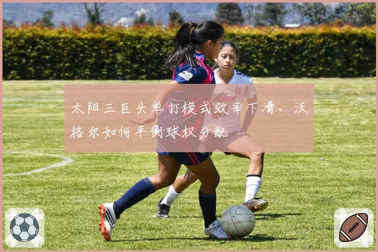 太阳三巨头单打模式效率下滑，沃格尔如何平衡球权分配