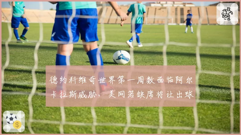 德约科维奇世界第一周数面临阿尔卡拉斯威胁，美网若缺席将让出球王宝座？