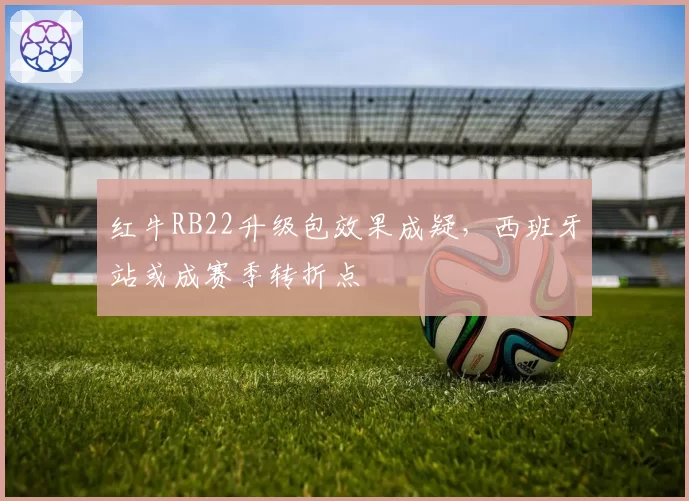 红牛RB22升级包效果成疑，西班牙站或成赛季转折点